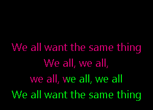 We all want the same thing

We all, we all,
we all, we all, we all
We all want the same thing