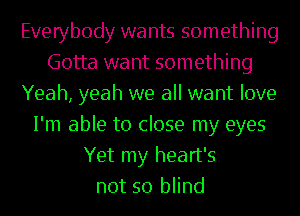 Everybody wants something
Gotta want something
Yeah, yeah we all want love
I'm able to close my eyes
Yet my heart's
not so blind