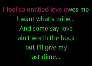 I feel so entitled love owes me
I want what's mine...
And some say love
ain't worth the buck
but I'll give my
last dime....