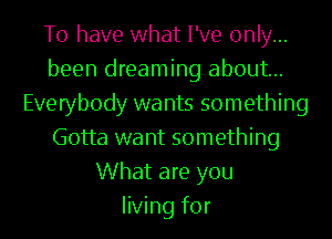 To have what I've only...
been dreaming about...
Everybody wants something
Gotta want something
What are you
living for