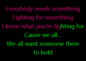 Everybody needs something
Fighting for something
I know what you're fighting for
Cause we all...

We all want someone there
to hold