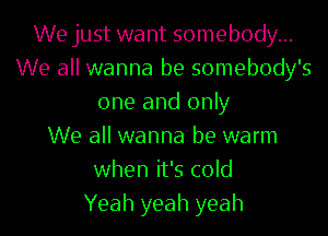 We just want somebody...
We all wanna be somebody's
one and only
We all wanna be warm
when it's cold
Yeah yeah yeah