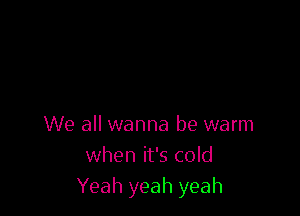 We all wanna be warm
when it's cold
Yeah yeah yeah