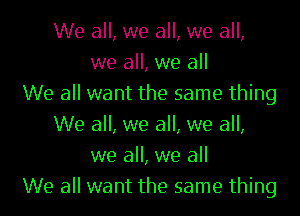 We all, we all, we all,
we all, we all
We all want the same thing

We all, we all, we all,
we all, we all
We all want the same thing