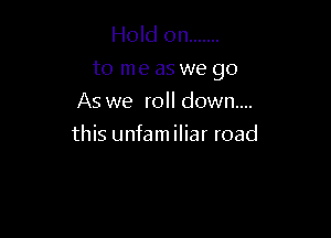 Hold on .......
to me as we go

As we roll down...
this unfam iliar road