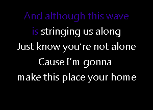 And although this wave
is stringing us along
Just know you're not alone
Causel'm gonna
m ake this place your hom e