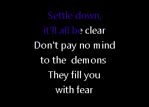 Settle down,
it'll all be clear
Don't pay no mind
to the demons

They fill you

with fear