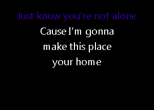 Just know you're not alone

Cause I'm gonna
make this place
your home