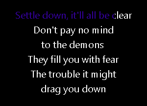 Settle down, it'll all be clear
Don't pay no mind
to the demons

They fill you with fear
The trouble it m ight

drag you down