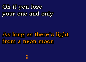 Oh if you lose
your one and only

As long as there's light
from a neon moon