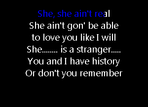 She, she ain't real
She ain't gon' be able
to love you likel will

She ........ is a stranger .....
You and l have history
Or don't you remem ber

g