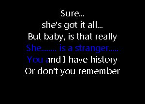 Sure...
she's got it all...
But be by, is that really
She ........ is a stranger .....

You andI have history
Or don't you remem ber