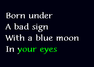 Born under
A bad sign

With a blue moon
In your eyes