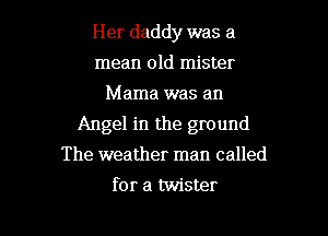 Her daddy was a
mean old mister
Mama was an
Angel in the ground
The weather man called

for a twister l