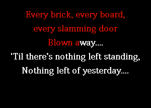 Every brick, every board,
every slamming door
Blown away...

'Til therds nothing left standing,
Nothing left of yesterday...