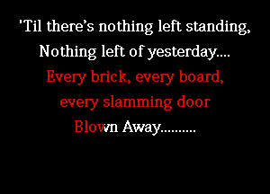 'Til therds nothing left standing,
Nothing left of yesterday...
Every brick, every board,
every slamming door

Blown Away ..........