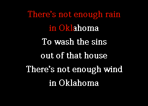 Therds not enough rain
in Oklahoma
To wash the sins
out of that house
Therek not enough wind

in Oklahoma l