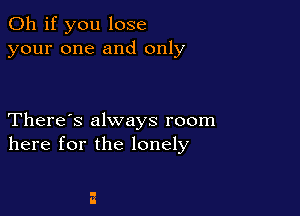 Oh if you lose
your one and only

There's always room
here for the lonely