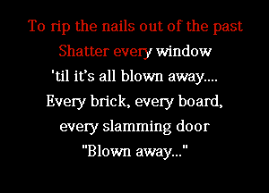 T0 rip the nails out of the past
Shatter every window
'til it's all blown away...
Every brick, every board,
every slamming door

Blown away...