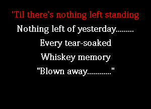 'Til therds nothing left standing
Nothing left of yesterday .........
Every tear-soaked
Whiskey memory

Blown away ............