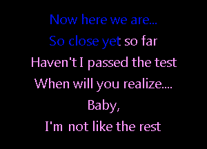 Now here we are...
So close yet so far
Haven't! passed the test

When will you realize...
Baby,
I'm not like the rest
