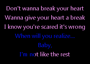 Don't wanna break your heart
Wanna give your heart a break
I know you're scared it's wrong

When will you realize...
Baby,
I'm not like the rest