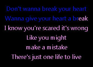 Don't wanna break your heart
Wanna give your heart a break
I know you're scared it's wrong

Like you m ight
make a m istake

There'sjust one life to live