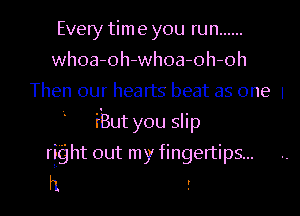 Every tim 9 you run ......
whoa-oh-whoa-oh-oh
Then our hearts beat as one 1
iBut you slip
right out my fingertips...

h 3 ..