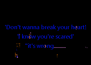 'Don't wanna break your heart1

'I kno'j'w you're scared'

it's wrong ..........