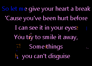 So let me give your heart a break
'Cause you've been hurt before
I can see it in your eyesa 1
Ydu ti? to sm ile it away,
Somerthings

H you can't disguise