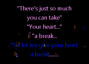 There'sjust so m uch
you can take
Your heart...

ii a break...

de let me give your heart
h a break.....z..