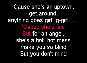 'Cause she's an uptown,
get around,
anything goes girl, g-girl ......
'Cause she's fine
But for an angel,
she's a hot, hot mess
make you so blind
But you don't mind