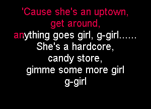 'Cause she's an uptown,
get around,
anything goes girl, g-girl ......
She's a hardcore,
candy store,
gimme some more girl

g-girl