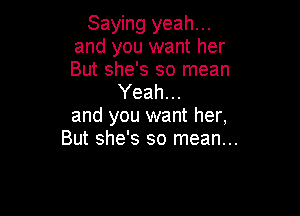 Saying yeah...
and you want her
But she's so mean

Yeah...

and you want her,
But she's so mean...