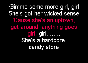 Gimme some more girl, girl
She!s got her wicked sense
'Cause she's an uptown,
get around, anything goes

girl, girl ........
She's a hardcore,

candy store