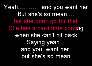 Yeah ............ and you want her
But she's so mean....
but she don t go for that
She has a hard time coming
when she can t hit back
Saying yeah...
and you want her,
but she's so mean
