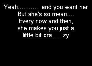 Yeah ............ and you want her
But she's so mean....
Every now and then,
she makes you just a

little bit cra ...... zy