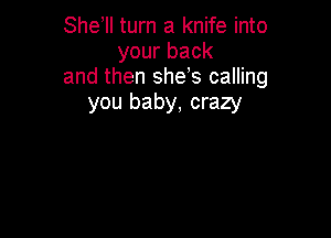 She II turn a knife into
your back
and then she s calling
you baby, crazy