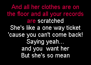 And all her clothes are on
the floor and all your records
are scratched
She's like a one way ticket
'cause you can't come back!
Saying yeah...
and you want her
But she's so mean