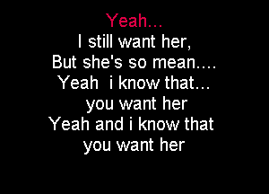 Yeah...
I still want her,
But she's so mean....
Yeah i know that...

you want her
Yeah and i know that
you want her