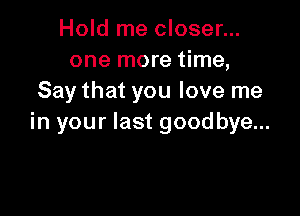 Hold me closer...
one more time,
Say that you love me

in your last goodbye...
