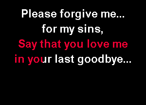 Please forgive me...
for my sins,
Say that you love me

in your last goodbye...