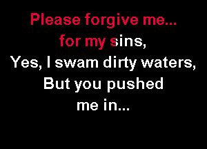 Please forgive me...
for my sins,
Yes, I swam d irty waters,

But you pushed
me in...