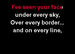 I've seen your face
under every sky,
Over every border...

and on every line,