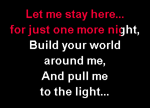 Let me stay here...
forjust one more night,
Build your world

around me,
And pull me
to the light...
