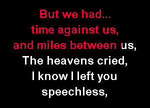 But we had...
time against us,
and miles between us,

The heavens cried,
I know I left you
speechless,