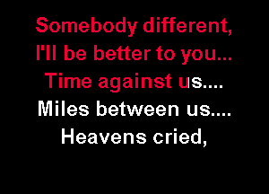 Somebody different,
I'll be better to you...
Time against us....

Miles between us....
Heavens cried,