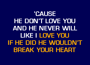 'CAUSE
HE DON'T LOVE YOU
AND HE NEVER WILL
LIKE I LOVE YOU
IF HE DID HE WOULDN'T
BREAK YOUR HEART