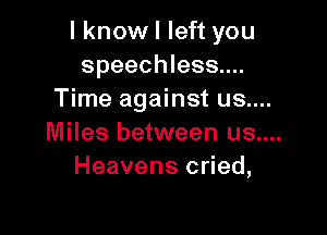 I know I left you
speechless...
Time against us....

Miles between us....

Heavens cried,