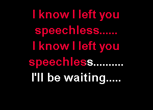 I know I left you
speechless ......
I know I left you

speechless ..........
I'll be waiting .....